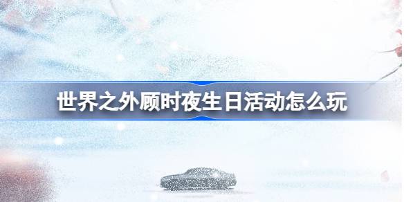 世界之外顾时夜生日活动怎么玩